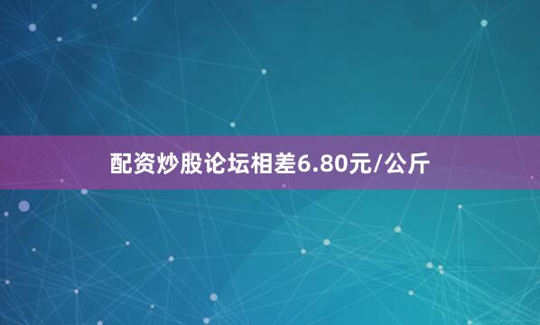 配资炒股论坛相差6.80元/公斤