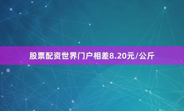 股票配资世界门户相差8.20元/公斤