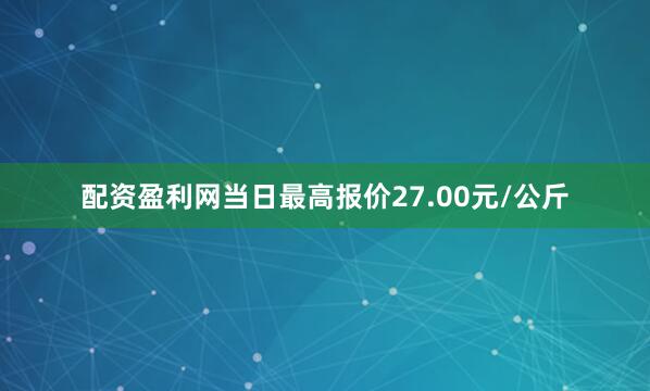 配资盈利网当日最高报价27.00元/公斤