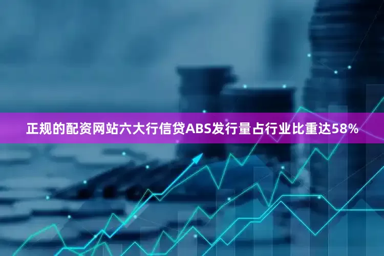 正规的配资网站六大行信贷ABS发行量占行业比重达58%