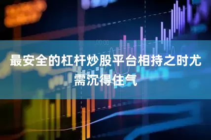 最安全的杠杆炒股平台相持之时尤需沉得住气