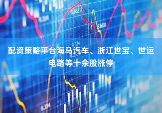 配资策略平台海马汽车、浙江世宝、世运电路等十余股涨停