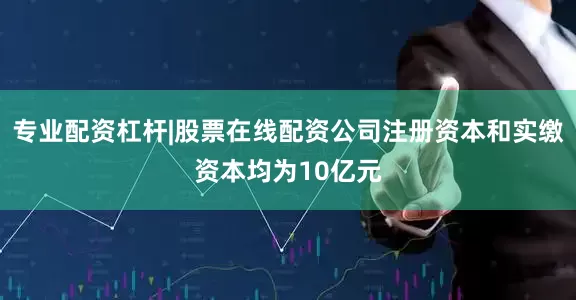 专业配资杠杆|股票在线配资公司注册资本和实缴资本均为10亿元