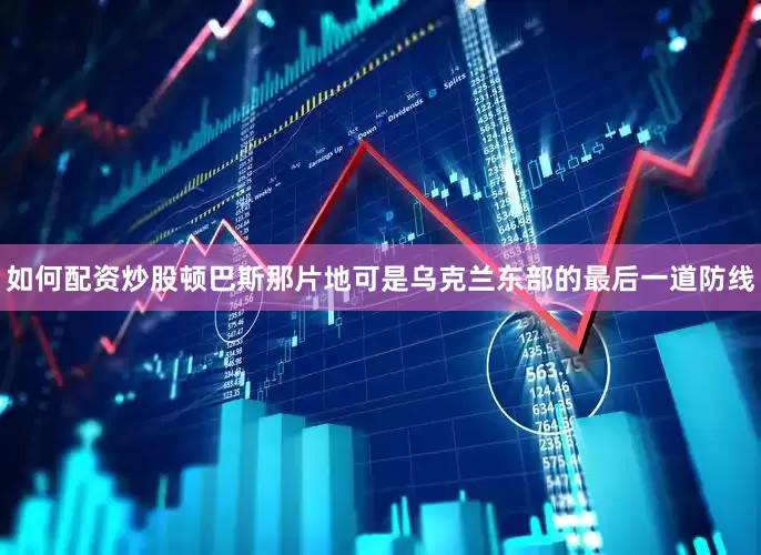 如何配资炒股顿巴斯那片地可是乌克兰东部的最后一道防线