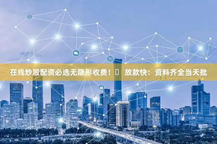 在线炒股配资必选无隐形收费！✅ 放款快：资料齐全当天批