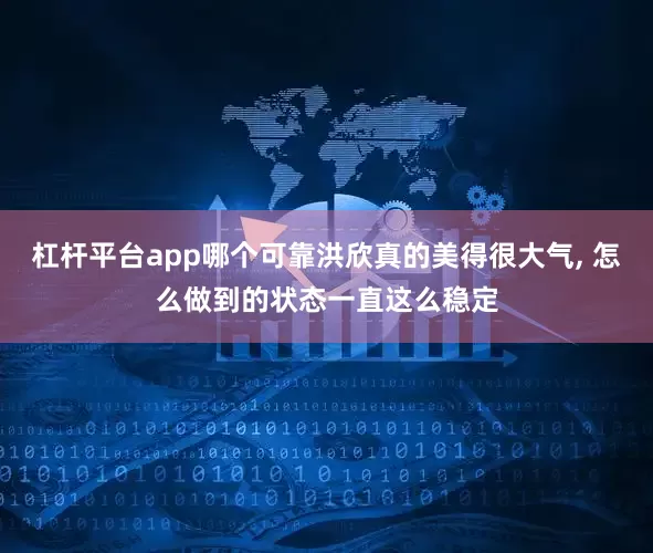 杠杆平台app哪个可靠洪欣真的美得很大气, 怎么做到的状态一直这么稳定