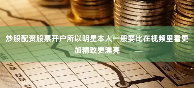 炒股配资股票开户所以明星本人一般要比在视频里看更加精致更漂亮