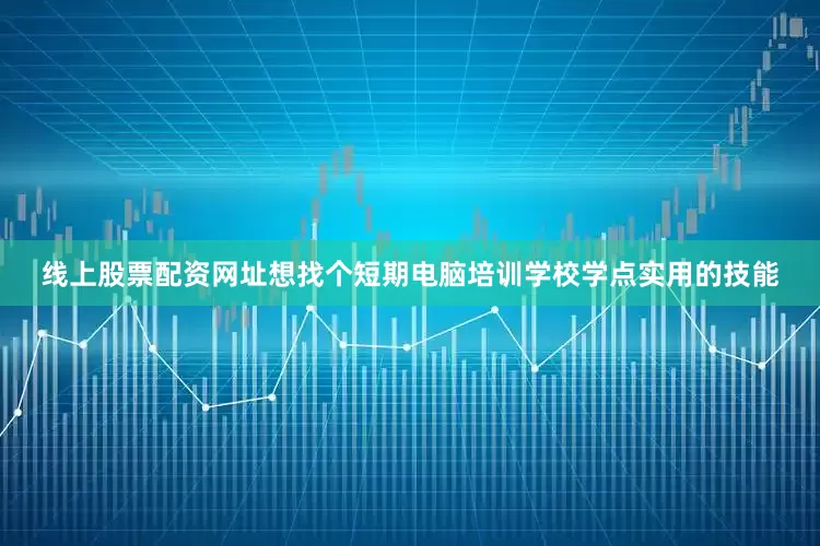 线上股票配资网址想找个短期电脑培训学校学点实用的技能