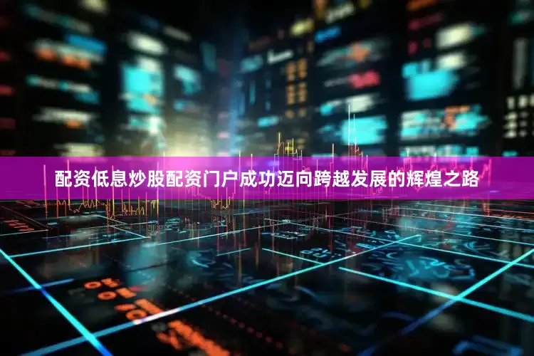 配资低息炒股配资门户成功迈向跨越发展的辉煌之路