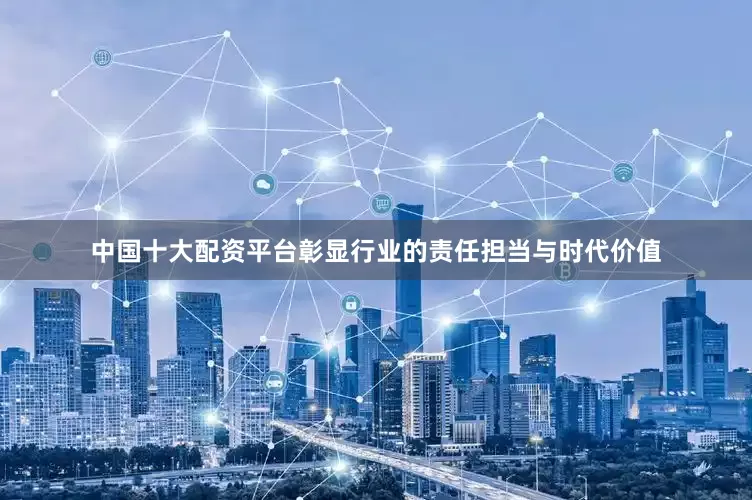 中国十大配资平台彰显行业的责任担当与时代价值