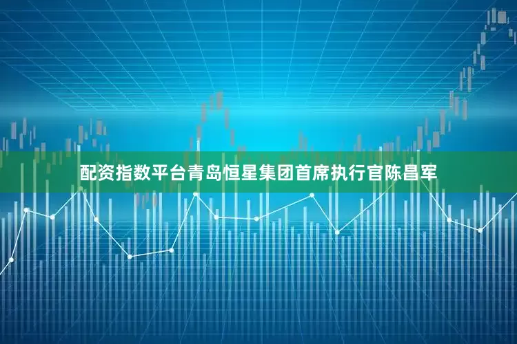 配资指数平台青岛恒星集团首席执行官陈昌军