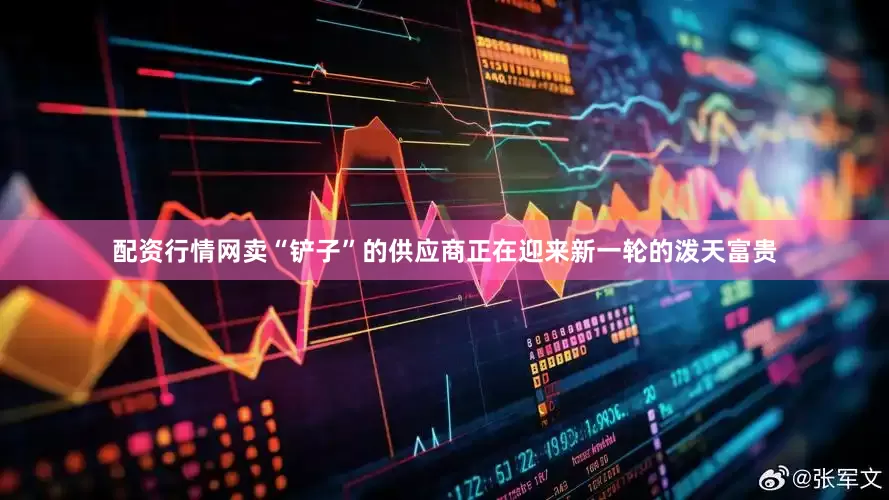 配资行情网卖“铲子”的供应商正在迎来新一轮的泼天富贵