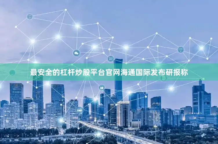 最安全的杠杆炒股平台官网　　海通国际发布研报称