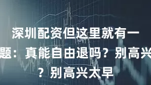 深圳配资但这里就有一个问题：真能自由退吗？别高兴太早