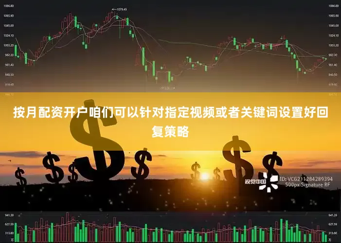 按月配资开户咱们可以针对指定视频或者关键词设置好回复策略