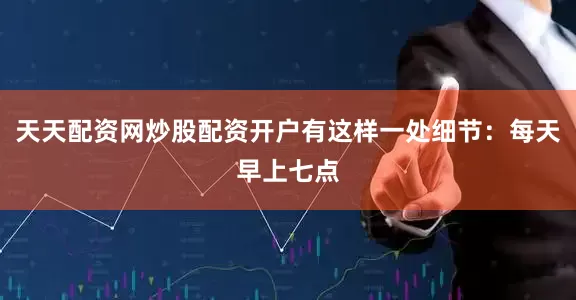 天天配资网炒股配资开户有这样一处细节：每天早上七点